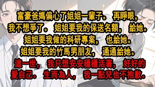 富豪爸媽偏心了姐姐一輩子。再睜眼，我不想爭了。姐姐要我保送名額，給她。姐姐要我做的科研專案，也給她。姐姐要我的竹馬男朋友，通通給她。這一世，我只想安安穩穩活著，好好的愛自己。生而為人，我一點兒也不抱歉