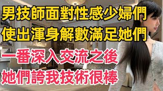 男技師面對性感少婦們，使出渾身解數滿足她們，一番深入交流之後，她們誇我技術很棒。#一口氣看完 #小說 #完結小說