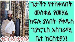 ጌታችን የተሰቀለበት መስቀል የመሃል ክፍሉ ያለበት የቅዱስ ጊዮርጊስ አስገራሚ ቤተ ክርስቲያን! ቱርክ ኢስታንቡል