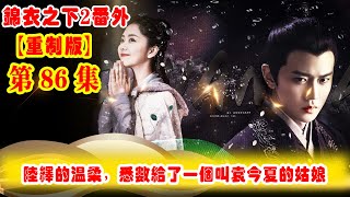 《錦衣之下2》番外（2021重制版）第86集：陸繹的溫柔，悉數給了一個叫袁今夏的姑娘