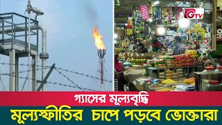 গ্যাসের মূল্যবৃদ্ধি, মূল্যস্ফীতির  চাপে পড়বে ভোক্তারা | Gas Price