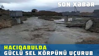 Hacıqabulda güclü sel körpünü uçurub, xəbərmən, en son xeberler bugun 2022