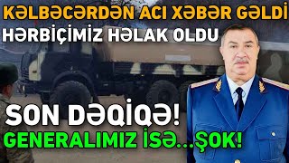 SON DƏQİQƏ! KƏLBƏCƏRDƏN ACI XƏBƏR GƏLDİ: HƏRBİÇİMİZ HƏLAK OLDU - GENERALIMIZ İSƏ