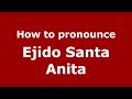 How to pronounce Ejido Santa Anita (Mexico/Mexican Spanish) - PronounceNames.com