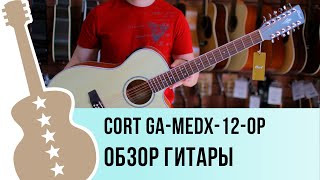 Cort GA-MEDX-12-OP обзор двенадцатиструнной гитары