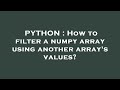 PYTHON : How to filter a numpy array using another array's values?