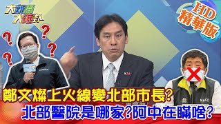 【大新聞大爆卦】20210113 鄭文燦上火線變北部市長?北部醫院是哪家?阿中在瞞啥? 精華版