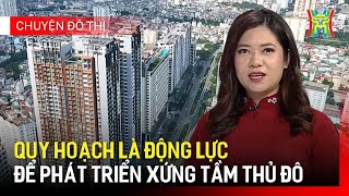 Quy hoạch - Động lực để phát triển xứng tầm Thủ đô | Chuyện đô thị