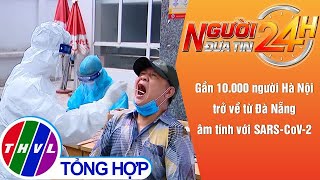 Người đưa tin 24H (11h ngày 17/5/2021) - Gần 10.000 người HN trở về từ ĐN âm tính với SARS-CoV-2