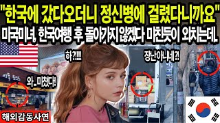 [해외감동사연]"한국에 갔다오더니 정신병에 걸렸다니까요!" 미국미녀, 한국여행 후 돌아가지 않겠다고 미친듯이 외치는데...