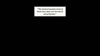 The moment people come to know love, they run the risk of carrying hate.