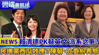 賴清德PK蔡英文 派系之爭？ 民進黨西瓜效應？陳菊、立委紛表態｜雲端最前線 EP562精華