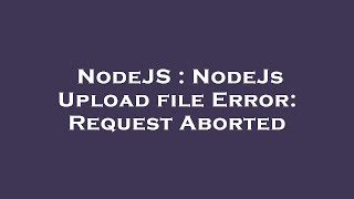 NodeJS : NodeJs Upload file Error: Request Aborted