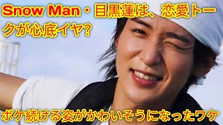 Snow Man・目黒蓮は、恋愛トークが心底イヤ？　ボケ続ける姿がかわいそうになったワケ