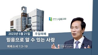 2023년 5월 21일 주일예배 | 믿음으로 알 수 있는 사랑 | 엡 1:3-10 | 진용식 목사 | 상록교회