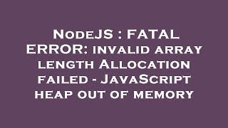 NodeJS : FATAL ERROR: invalid array length Allocation failed - JavaScript heap out of memory