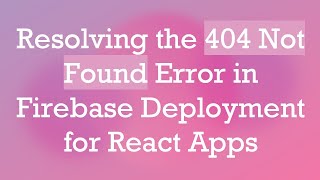 Resolving the 404 Not Found Error in Firebase Deployment for React Apps