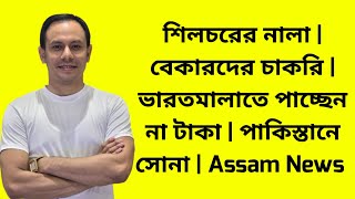 শিলচরের নালা | বেকারদের চাকরি | ভারতমালাতে পাচ্ছেন না টাকা | পাকিস্তানে সোনা | Assam News