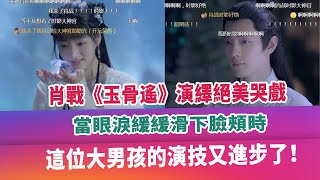 肖戰《玉骨遙》演繹絕美哭戲，當眼淚緩緩滑下臉頰時，這位大男孩的演技又進步了！