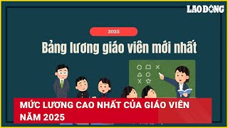 Mức lương cao nhất của giáo viên năm 2025 | Báo Lao Động