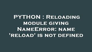 PYTHON : Reloading module giving NameError: name 'reload' is not defined