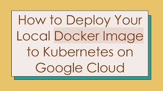 How to Deploy Your Local Docker Image to Kubernetes on Google Cloud