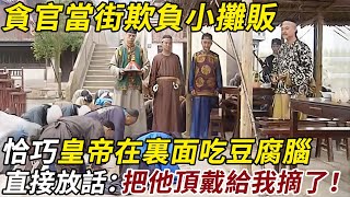 貪官當街欺負小攤販，恰巧碰到皇帝穿便服，在裏面吃豆腐腦，知道詳情後，霸氣放話：把他頂戴給我摘了！