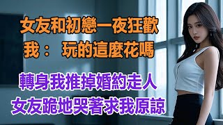 女友和初戀一夜狂歡，我：玩的這麼花嗎？轉身我推掉婚約走人，女友跪地哭著求我原諒