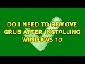 Do I need to remove GRUB after installing windows 10 (2 Solutions!!)