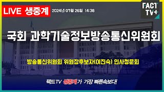 2024.07.26 (생중계) 국회 본회의 이후 과학기술정보방송통신위원회 - 방송통신위원회 위원장후보자(이진숙) 인사청문회(오후)