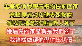 出差取消我帶着禮物提前回家，竟撞見老公和他表姐熱吻：等我製造意外讓這賤人死了，她過億的家產就是我們的了，我這樣做讓他們付出代價