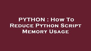 PYTHON : How To Reduce Python Script Memory Usage