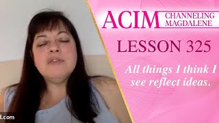 ACIM Lesson #325- Channeling Mary Magdalene - All things I think I see reflect ideas