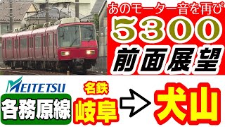 【4K前面展望】名鉄 各務原線 (各)名鉄岐阜→犬山 / 形式消滅の5300系 あのモーター音を再び