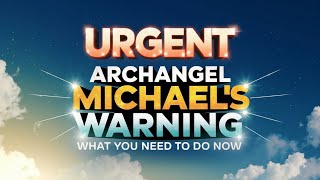 Urgent Archangel Michael's Warning – What You Need to Do NOW