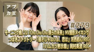 【アプカミ#279】「Chu Chu Chu 僕らの未来」MV撮影メイキング・つばきファクトリー「弱さじゃないよ、恋は」河西結心REC・「ハムカツ黙示録」岡村美波REC MC : 平井美葉 福田真琳