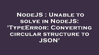 NodeJS : Unable to solve in NodeJS: 'TypeError: Converting circular structure to JSON'