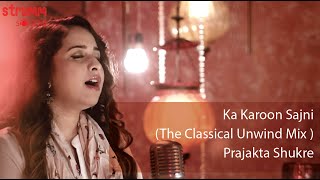 Ka Karoon Sajni I The Classical Unwind Mix I Prajakta Shukre