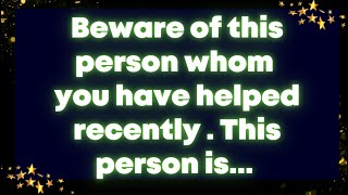 Beware of this person whom you have helped recently . This person is... God message