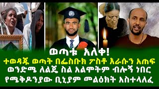 ወጣቱ አለቀ ተወዳጁ ወጣት በፌስቡክ ፖስቶ እራሱን አጠፍ ወንድሜ ለልጄ ስል አልሞትም ብሎኝ ነበር