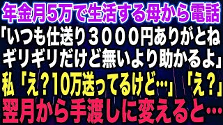 【スカッとする話】年金月5万で生活する母から電話「いつも仕送り３０００円ありがとねギリギリだけど無いより助かるよ」私「え？10万送ってるけど…」「え？」翌月から手渡しに変えると…