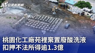 桃園化工廠苑裡棄置廢酸洗液 扣押不法所得逾1 3億｜20250115 公視晚間新聞