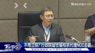 不甩立院? 行政院延任翁柏宗代理NCC主委｜TVBS新聞 @TVBSNEWS02