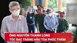 Cựu Bộ trưởng Bộ Y tế Nguyễn Thanh Long sụt cân, tóc bạc trắng hầu tòa phúc thẩm đại án Việt Á