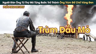 Người Đàn Ông Từ Thợ Mỏ Từng Bước Trở Thành Ông Trùm Đế Chế Vàng Đen || Phê Phim Review