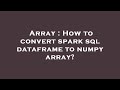 Array : How to convert spark sql dataframe to numpy array?