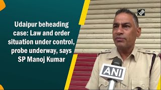 Udaipur beheading case: Law and order situation under control, probe underway, says SP Manoj Kumar