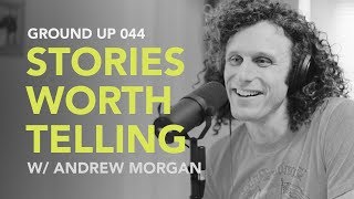 Ground Up 044 - Stories Worth Telling w/ Andrew Morgan