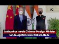 Jaishankar meets Chinese Foreign Minister for delegation-level talks in Delhi