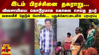 இடம் பிரச்சினை தகராறு...  விவசாயியை கொடூரமாக கொலை செய்த நபர்... வலைவீசி தேடும் போலீஸ்